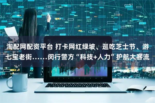 淘配网配资平台 打卡网红绿坡、逛吃芝士节、游七宝老街……闵行警方“科技+人力”护航大客流