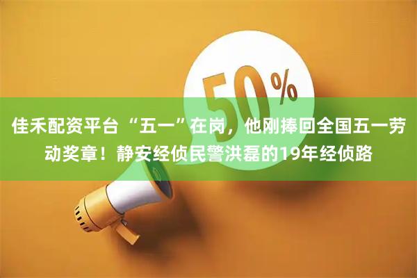 佳禾配资平台 “五一”在岗，他刚捧回全国五一劳动奖章！静安经侦民警洪磊的19年经侦路