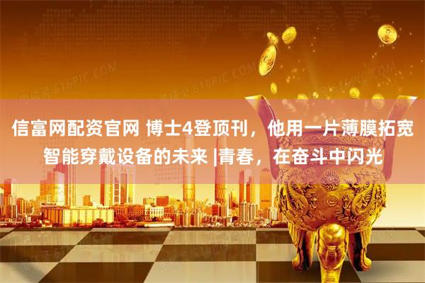 信富网配资官网 博士4登顶刊，他用一片薄膜拓宽智能穿戴设备的未来 |青春，在奋斗中闪光
