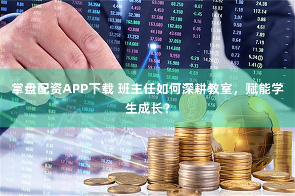 掌盘配资APP下载 班主任如何深耕教室，赋能学生成长？