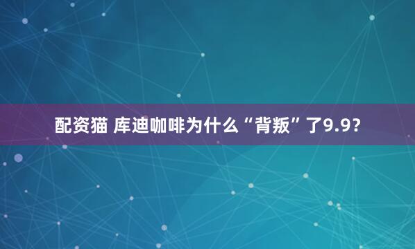 配资猫 库迪咖啡为什么“背叛”了9.9？
