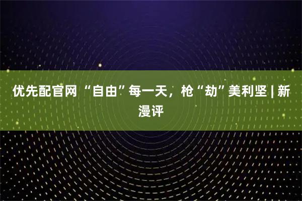 优先配官网 “自由”每一天，枪“劫”美利坚 | 新漫评