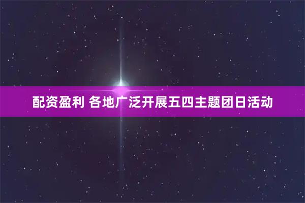 配资盈利 各地广泛开展五四主题团日活动