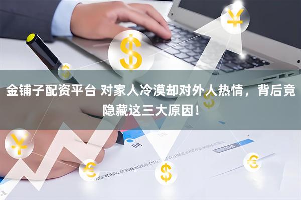 金铺子配资平台 对家人冷漠却对外人热情，背后竟隐藏这三大原因！