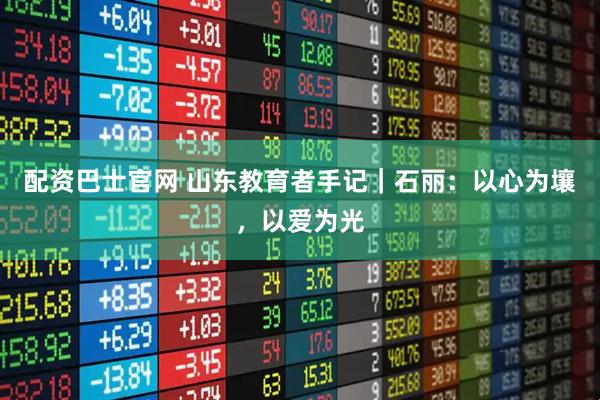 配资巴士官网 山东教育者手记｜石丽：以心为壤，以爱为光