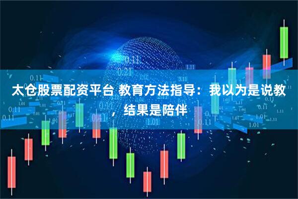 太仓股票配资平台 教育方法指导：我以为是说教，结果是陪伴