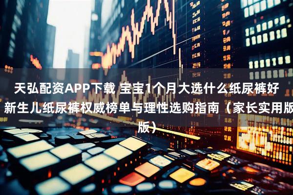 天弘配资APP下载 宝宝1个月大选什么纸尿裤好？新生儿纸尿裤权威榜单与理性选购指南（家长实用版）