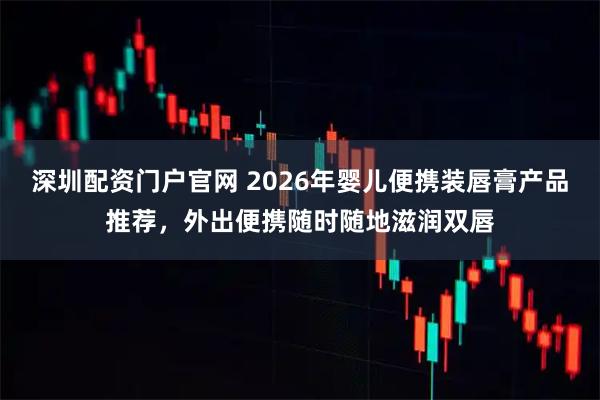深圳配资门户官网 2026年婴儿便携装唇膏产品推荐，外出便携随时随地滋润双唇